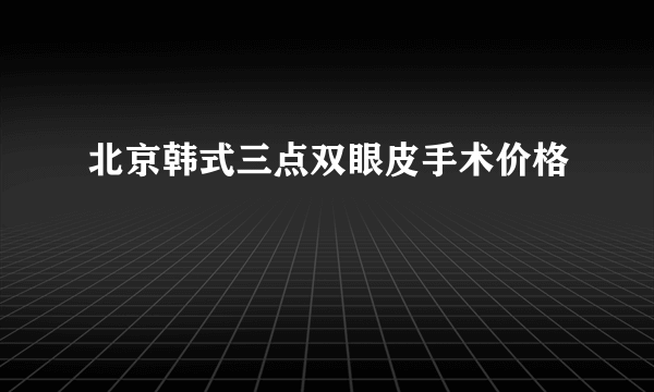 北京韩式三点双眼皮手术价格