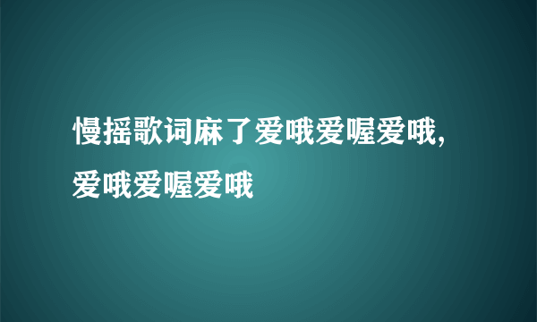 慢摇歌词麻了爱哦爱喔爱哦,爱哦爱喔爱哦