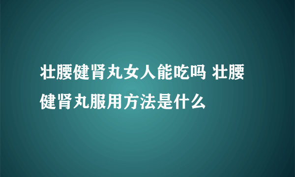 壮腰健肾丸女人能吃吗 壮腰健肾丸服用方法是什么