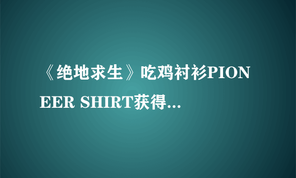 《绝地求生》吃鸡衬衫PIONEER SHIRT获得方法 绝地求生吃鸡衬衫怎么获得