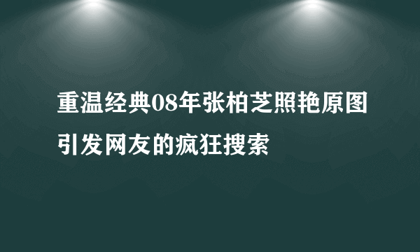 重温经典08年张柏芝照艳原图引发网友的疯狂搜索