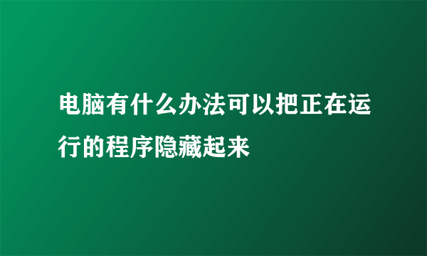 电脑有什么办法可以把正在运行的程序隐藏起来