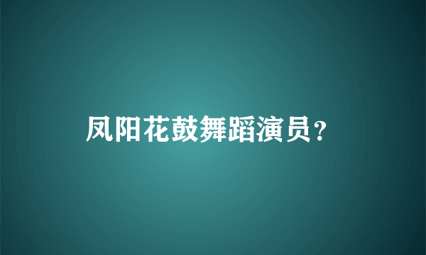 凤阳花鼓舞蹈演员？