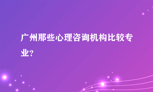 广州那些心理咨询机构比较专业？