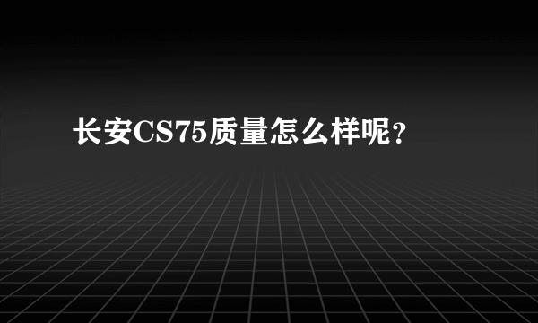 长安CS75质量怎么样呢？