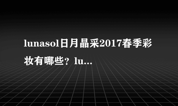 lunasol日月晶采2017春季彩妆有哪些？lunasol2017限量彩妆试色