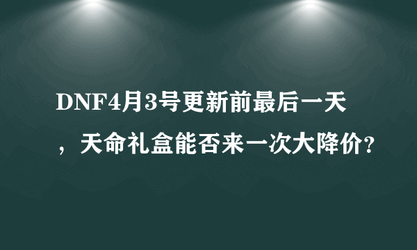 DNF4月3号更新前最后一天，天命礼盒能否来一次大降价？