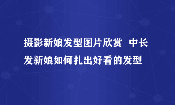 摄影新娘发型图片欣赏  中长发新娘如何扎出好看的发型