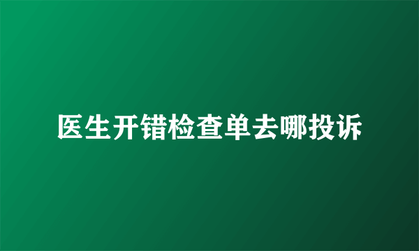 医生开错检查单去哪投诉