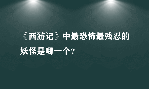 《西游记》中最恐怖最残忍的妖怪是哪一个？