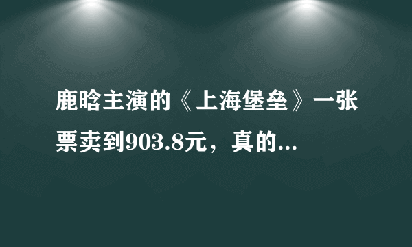 鹿晗主演的《上海堡垒》一张票卖到903.8元，真的有那么好看吗？