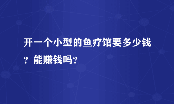 开一个小型的鱼疗馆要多少钱？能赚钱吗？