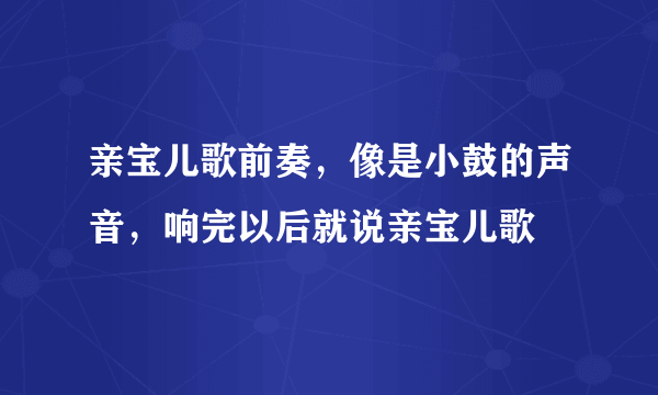 亲宝儿歌前奏，像是小鼓的声音，响完以后就说亲宝儿歌