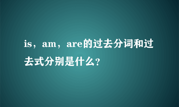 is，am，are的过去分词和过去式分别是什么？