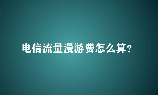 电信流量漫游费怎么算？