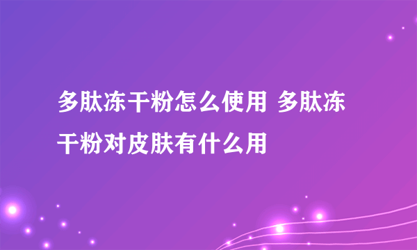 多肽冻干粉怎么使用 多肽冻干粉对皮肤有什么用