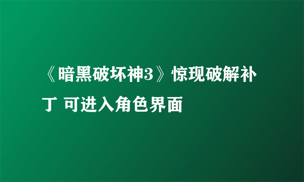 《暗黑破坏神3》惊现破解补丁 可进入角色界面