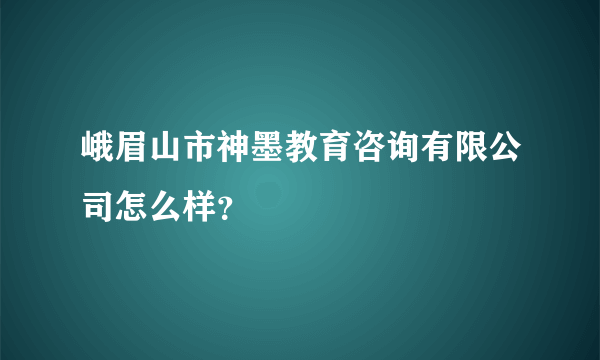 峨眉山市神墨教育咨询有限公司怎么样？