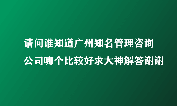 请问谁知道广州知名管理咨询公司哪个比较好求大神解答谢谢