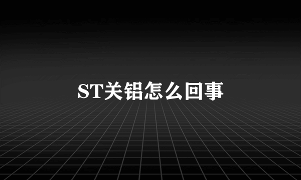 ST关铝怎么回事