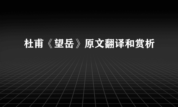 杜甫《望岳》原文翻译和赏析