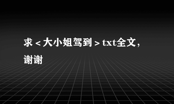 求＜大小姐驾到＞txt全文，谢谢