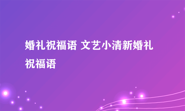 婚礼祝福语 文艺小清新婚礼祝福语