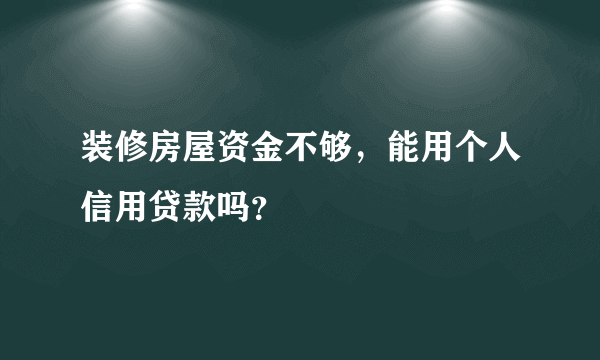 装修房屋资金不够，能用个人信用贷款吗？