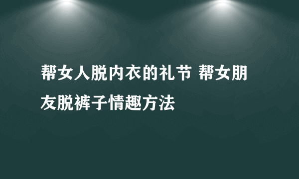 帮女人脱内衣的礼节 帮女朋友脱裤子情趣方法