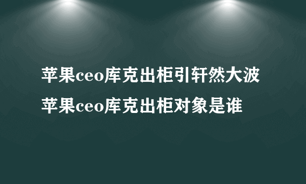 苹果ceo库克出柜引轩然大波 苹果ceo库克出柜对象是谁