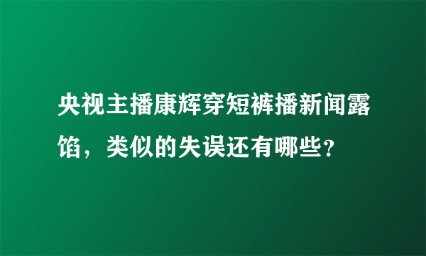 央视主播康辉穿短裤播新闻露馅，类似的失误还有哪些？