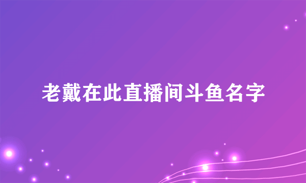 老戴在此直播间斗鱼名字