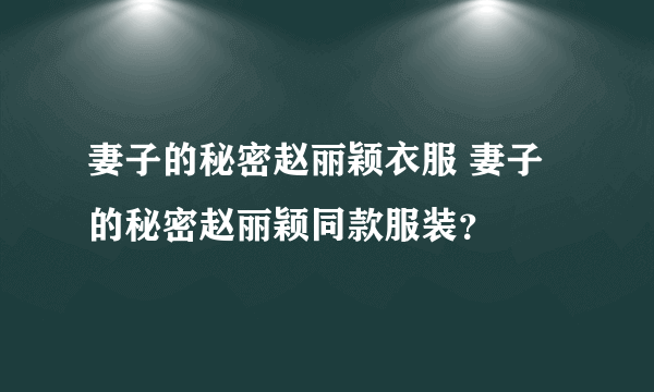 妻子的秘密赵丽颖衣服 妻子的秘密赵丽颖同款服装？