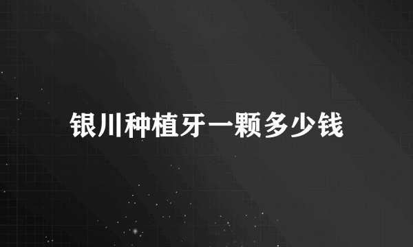 银川种植牙一颗多少钱