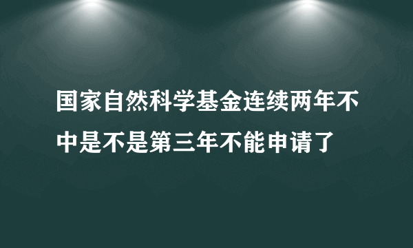 国家自然科学基金连续两年不中是不是第三年不能申请了