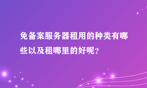 免备案服务器租用的种类有哪些以及租哪里的好呢？