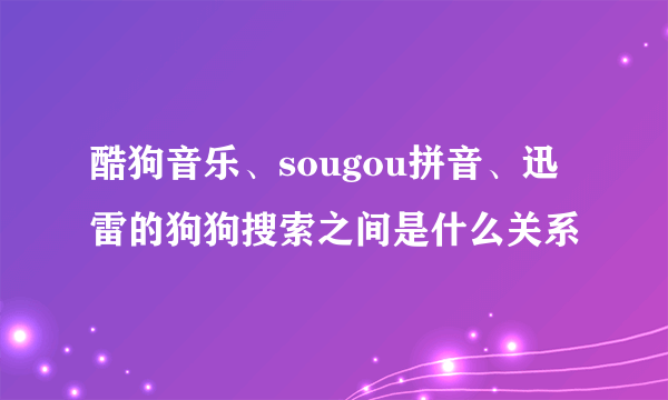 酷狗音乐、sougou拼音、迅雷的狗狗搜索之间是什么关系