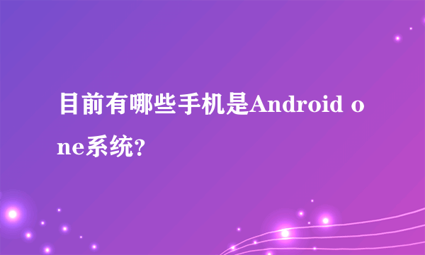 目前有哪些手机是Android one系统？