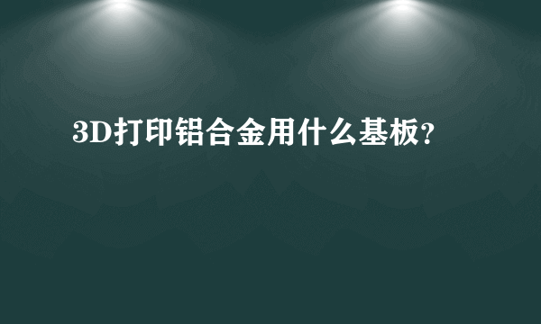 3D打印铝合金用什么基板？