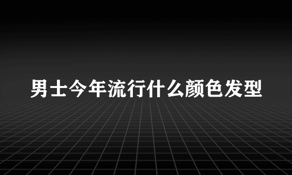 男士今年流行什么颜色发型