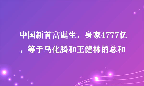 中国新首富诞生，身家4777亿，等于马化腾和王健林的总和