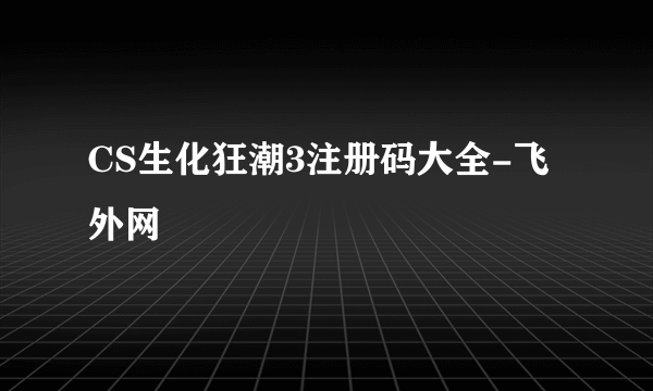 CS生化狂潮3注册码大全-飞外网