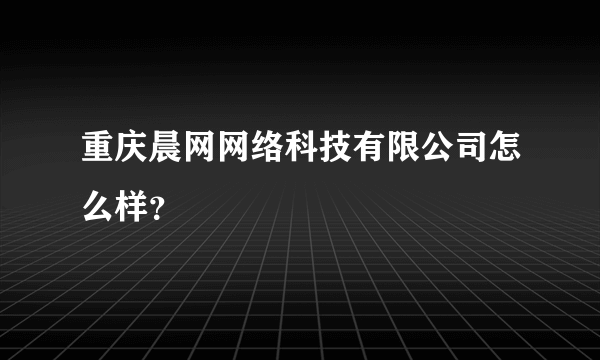 重庆晨网网络科技有限公司怎么样？