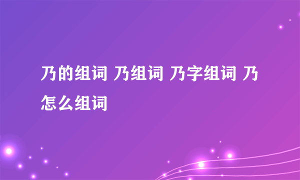 乃的组词 乃组词 乃字组词 乃怎么组词