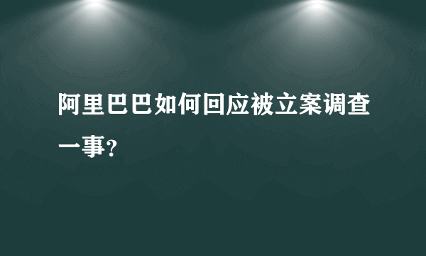 阿里巴巴如何回应被立案调查一事？