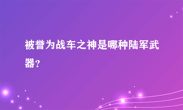 被誉为战车之神是哪种陆军武器？