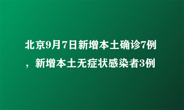 北京9月7日新增本土确诊7例，新增本土无症状感染者3例