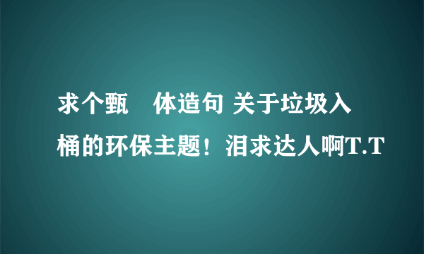 求个甄嬛体造句 关于垃圾入桶的环保主题！泪求达人啊T.T