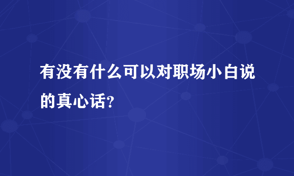 有没有什么可以对职场小白说的真心话？