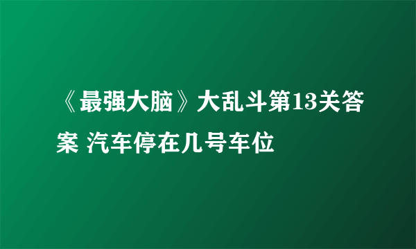 《最强大脑》大乱斗第13关答案 汽车停在几号车位